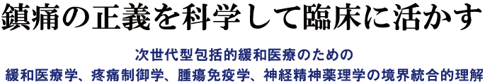 鎮痛の正義を科学して臨床に活かす～次世代型包括的緩和医療のための緩和医療学、疼痛制御学、腫瘍免疫学、神経精神薬理学の境界統合的理解～